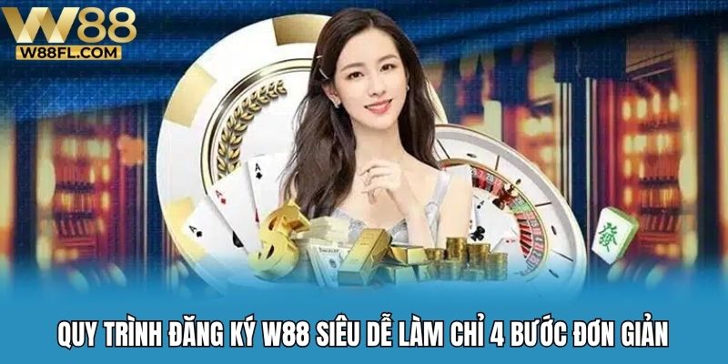 Quy trình đăng ký W88 siêu dễ làm chỉ 4 bước đơn giản