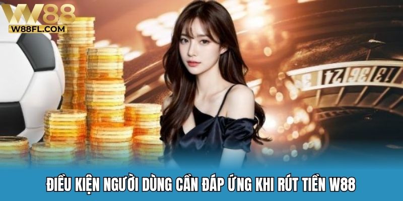 Điều kiện người dùng cần đáp ứng khi rút tiền W88