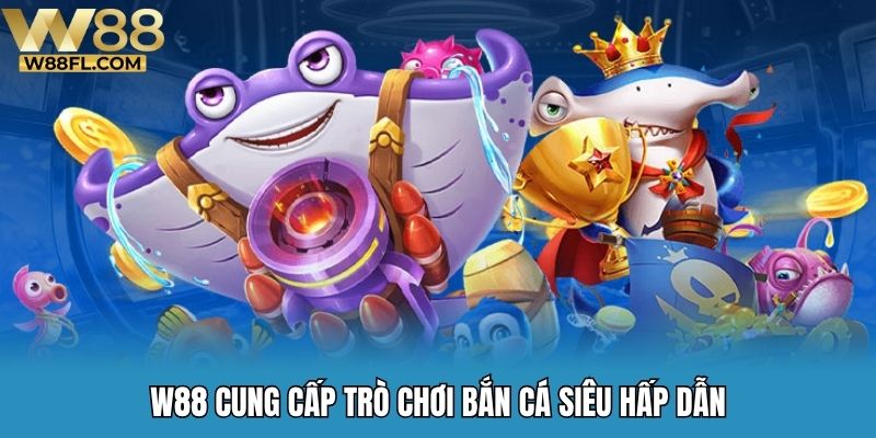 W88 cung cấp trò chơi bắn cá siêu hấp dẫn
